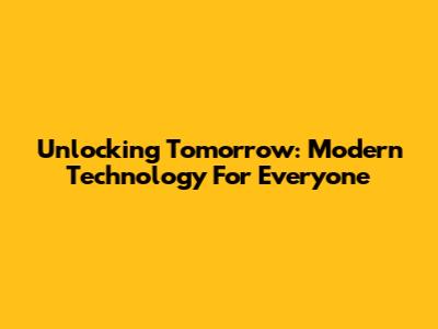 Unlocking Tomorrow: Modern Technology For Everyone