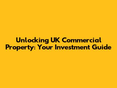 Unlocking UK Commercial Property: Your Investment Guide