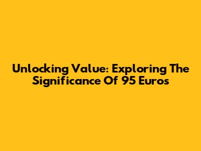Unlocking Value: Exploring The Significance Of 95 Euros