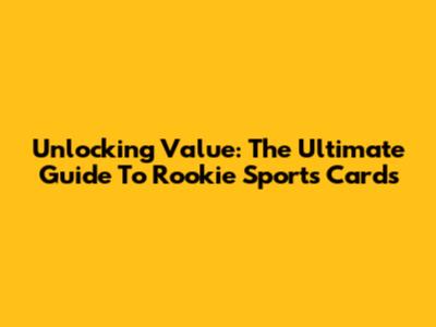 Unlocking Value: The Ultimate Guide To Rookie Sports Cards
