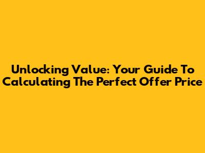 Unlocking Value: Your Guide To Calculating The Perfect Offer Price
