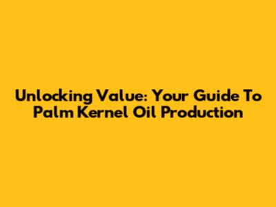 Unlocking Value: Your Guide To Palm Kernel Oil Production