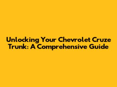 Unlocking Your Chevrolet Cruze Trunk: A Comprehensive Guide