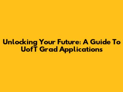 Unlocking Your Future: A Guide To UofT Grad Applications