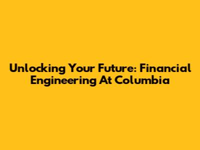 Unlocking Your Future: Financial Engineering At Columbia