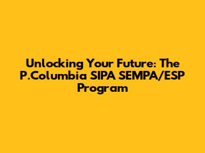 Unlocking Your Future: The P.Columbia SIPA SEMPA/ESP Program