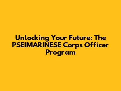 Unlocking Your Future: The PSEIMARINESE Corps Officer Program
