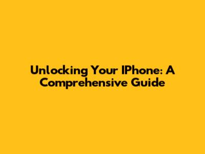 Unlocking Your IPhone: A Comprehensive Guide