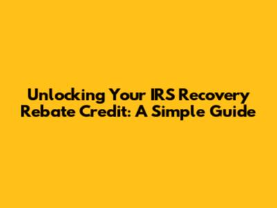 Unlocking Your IRS Recovery Rebate Credit: A Simple Guide