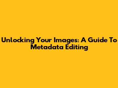 Unlocking Your Images: A Guide To Metadata Editing