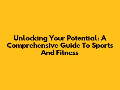 Unlocking Your Potential: A Comprehensive Guide To Sports And Fitness