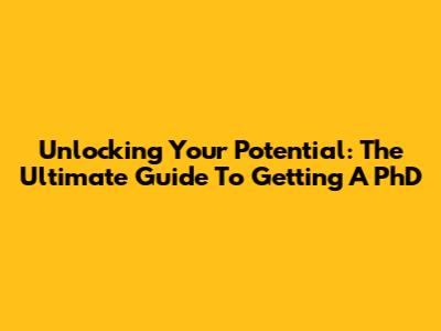 Unlocking Your Potential: The Ultimate Guide To Getting A PhD