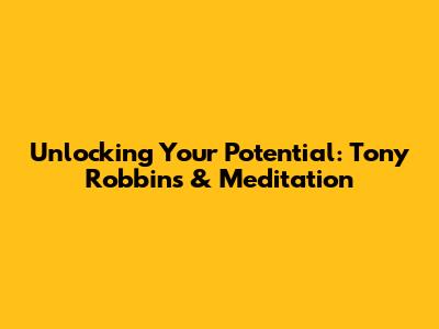 Unlocking Your Potential: Tony Robbins & Meditation