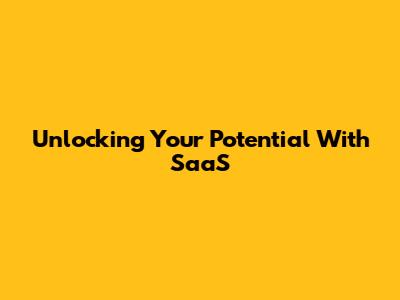 Unlocking Your Potential With SaaS