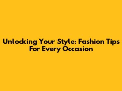 Unlocking Your Style: Fashion Tips For Every Occasion