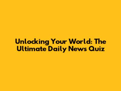 Unlocking Your World: The Ultimate Daily News Quiz