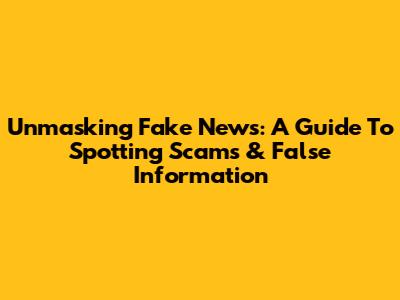 Unmasking Fake News: A Guide To Spotting Scams & False Information