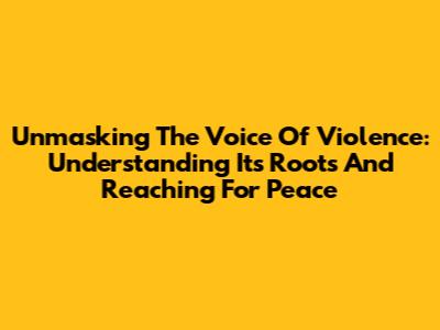 Unmasking The Voice Of Violence: Understanding Its Roots And Reaching For Peace