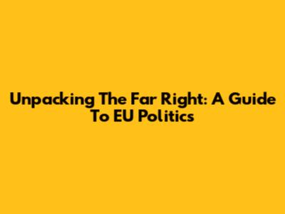 Unpacking The Far Right: A Guide To EU Politics