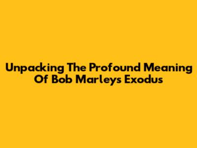 Unpacking The Profound Meaning Of Bob Marley's Exodus