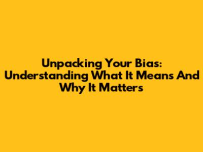 Unpacking Your 'Bias': Understanding What It Means And Why It Matters