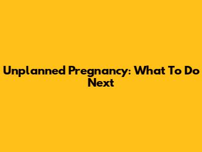 Unplanned Pregnancy: What To Do Next