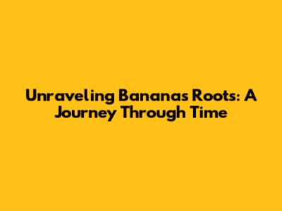Unraveling Banana's Roots: A Journey Through Time