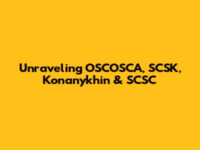Unraveling OSCOSCA, SCSK, Konanykhin & SCSC