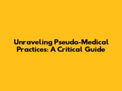 Unraveling Pseudo-Medical Practices: A Critical Guide