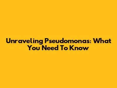 Unraveling Pseudomonas: What You Need To Know