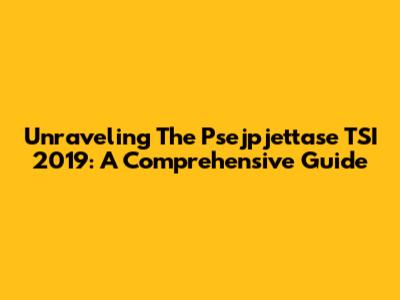 Unraveling The Psejpjettase TSI 2019: A Comprehensive Guide