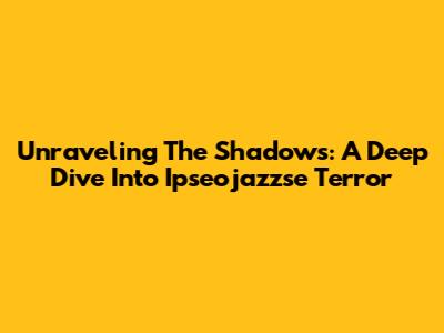 Unraveling The Shadows: A Deep Dive Into Ipseojazzse Terror
