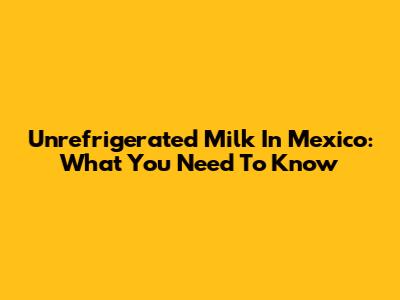Unrefrigerated Milk In Mexico: What You Need To Know