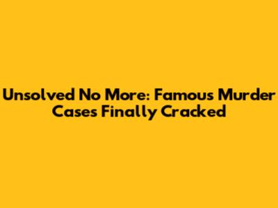 Unsolved No More: Famous Murder Cases Finally Cracked
