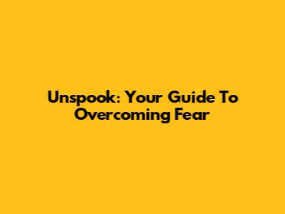 Unspook: Your Guide To Overcoming Fear