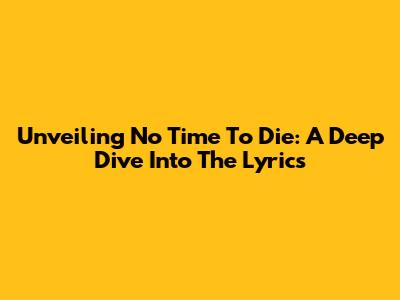 Unveiling 'No Time To Die': A Deep Dive Into The Lyrics