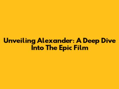 Unveiling Alexander: A Deep Dive Into The Epic Film