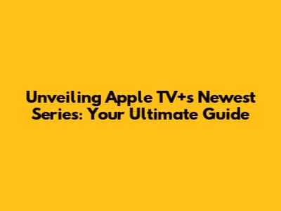 Unveiling Apple TV+'s Newest Series: Your Ultimate Guide