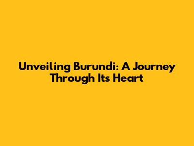 Unveiling Burundi: A Journey Through Its Heart