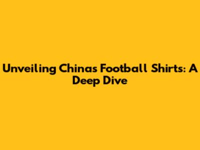 Unveiling China's Football Shirts: A Deep Dive
