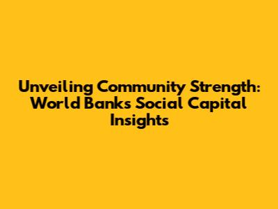 Unveiling Community Strength: World Bank's Social Capital Insights
