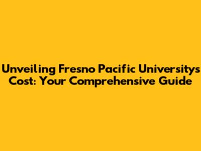 Unveiling Fresno Pacific University's Cost: Your Comprehensive Guide