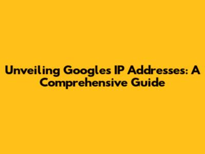 Unveiling Google's IP Addresses: A Comprehensive Guide