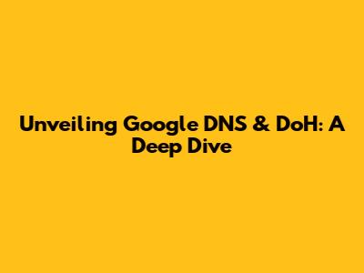 Unveiling Google DNS & DoH: A Deep Dive