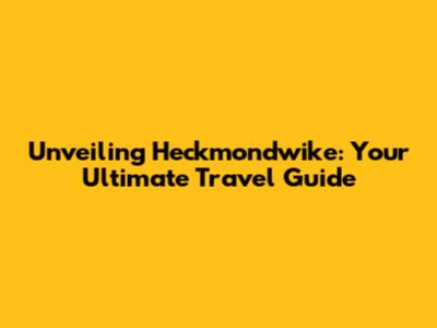 Unveiling Heckmondwike: Your Ultimate Travel Guide