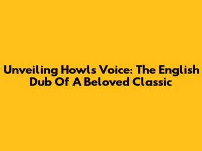 Unveiling Howl's Voice: The English Dub Of A Beloved Classic