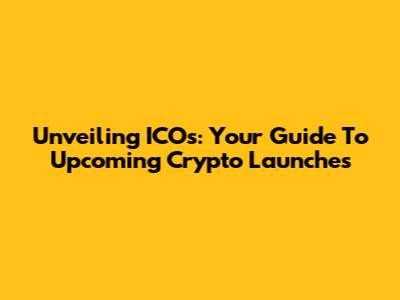 Unveiling ICOs: Your Guide To Upcoming Crypto Launches