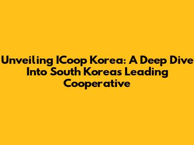 Unveiling ICoop Korea: A Deep Dive Into South Korea's Leading Cooperative