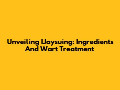 Unveiling IJaysuing: Ingredients And Wart Treatment