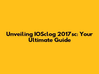 Unveiling IOSclog 2017sc: Your Ultimate Guide